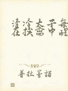 清冷太子每日都在挨龠中醒来小说