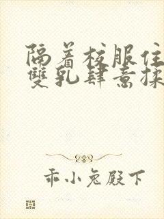 隔着校服住她的双乳肆意揉