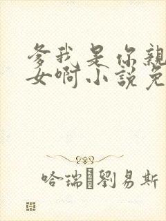 爹我是你亲生闺女啊小说免费阅读