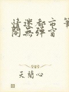 情迷都市 笔趣阁无弹窗