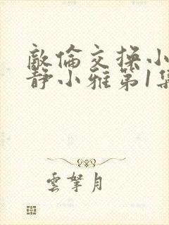 敌伦交换小敏小静小雅第1集