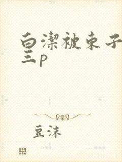 白洁被东子老二三p