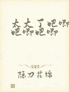 太大了吧唧吧唧吧唧吧唧