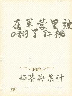 在军营里被cao翻了许桃