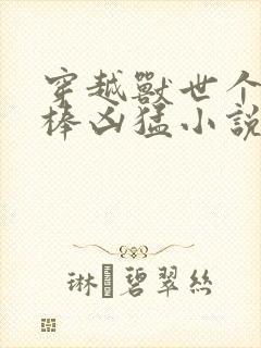 穿越兽世个个巨棒凶猛小说