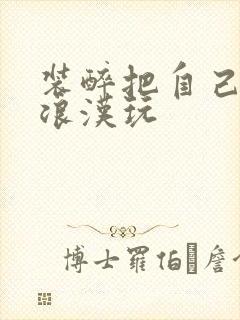 装醉把自己给流浪汉玩