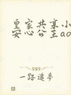 皇家共享小公主安心公主aor免费阅读