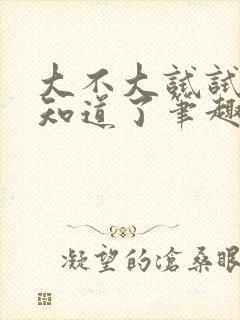 大不大试试不就知道了笔趣阁