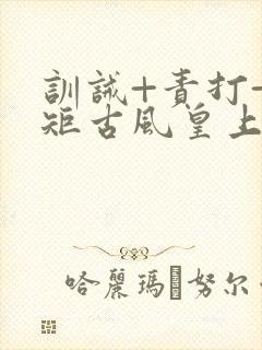 训诫+责打+规矩古风皇上皇后