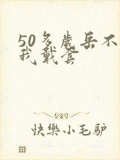 50多岁岳不让我戴套