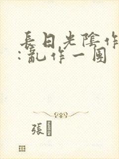 长日光阴作者 : 乱作一团