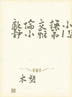 敌伦交换小敏小静小雅第1集