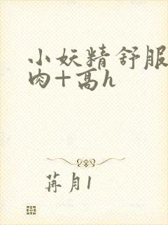 小妖精舒服吗+肉+高h