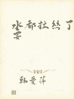 水都拉丝了还不要