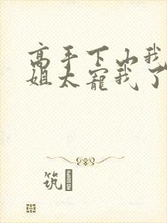 高手下山我家师姐太宠我了全文免费