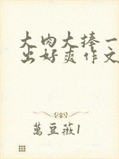 大肉大捧一进一出好爽作文