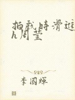 拍戏时滑进去了h周莹