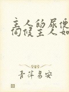 主人的尿便器h伺候主人如厕吞尿