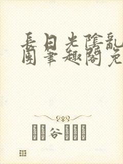 长日光阴乱作一团笔趣阁免费阅读无弹窗