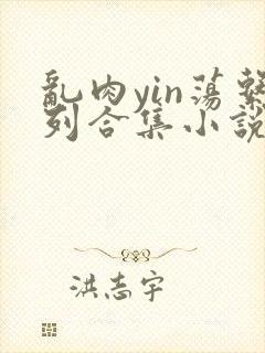 乱肉yin荡系列合集小说