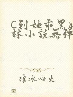 C到她乖黑暗森林小说无弹窗