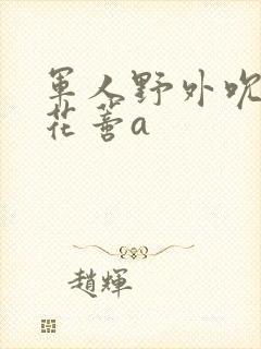 军人野外吮她的花蒂a