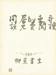 同居by东哥小说免费阅读全文无弹窗