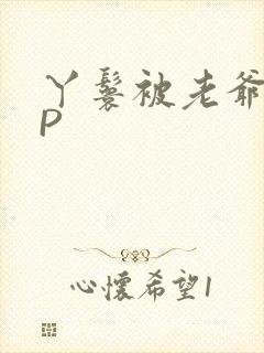 丫鬟被老爷玩NP