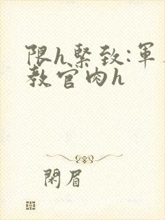 限h紧致:军人教官肉h