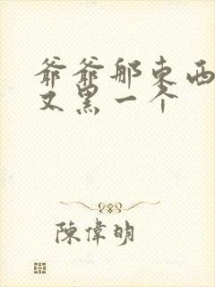 爷爷那东西又大又黑一个