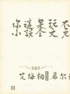 你这是玩不起呀小说全文免费阅读