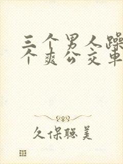 三个男人躁我一个爽公交车上