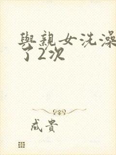 与亲女洗澡时伦了2次