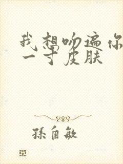 我想吻遍你的每一寸皮肤