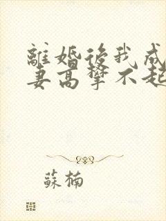 离婚后我成了前妻高攀不起的神