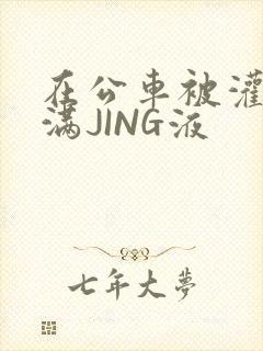 在公车被灌强行满JING液