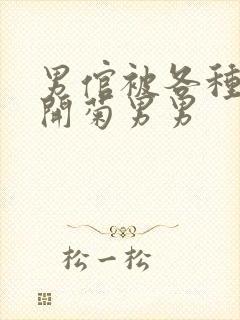 男倌被各种玉势开菊男男