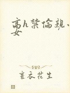 高h禁伦亲小幺女