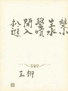 扒开学生双腿猛进入喷水小说