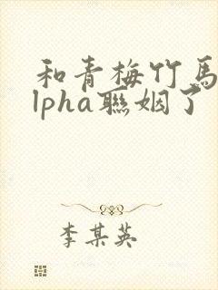 和青梅竹马的alpha联姻了