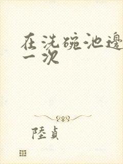 在洗碗池边要了一次