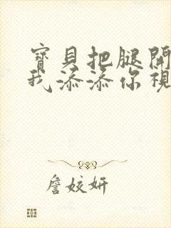 宝贝把腿开大让我添添你视频