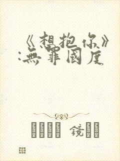 《想抱你》作者:无罪国度