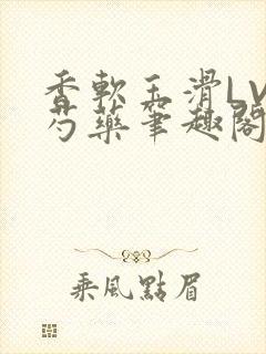 香软玉滑LVL芍药笔趣阁