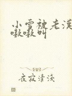 小雪被老汉玩得嗷嗷叫