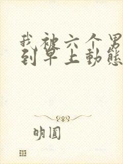 我被六个男人躁到早上动态图