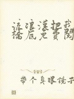 流浪汉把我拉进桥底免费阅读