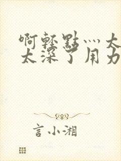 啊轻点灬太粗嗯太深了用力电影