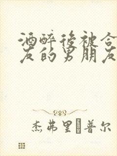 酒醉后被合租室友的男朋友睡了