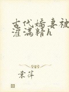 古代娇妻被邻居灌满精h